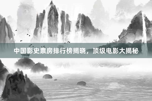 中国影史票房排行榜揭晓，顶级电影大揭秘