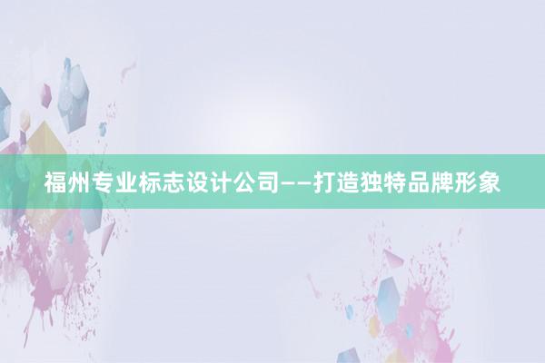 福州专业标志设计公司——打造独特品牌形象