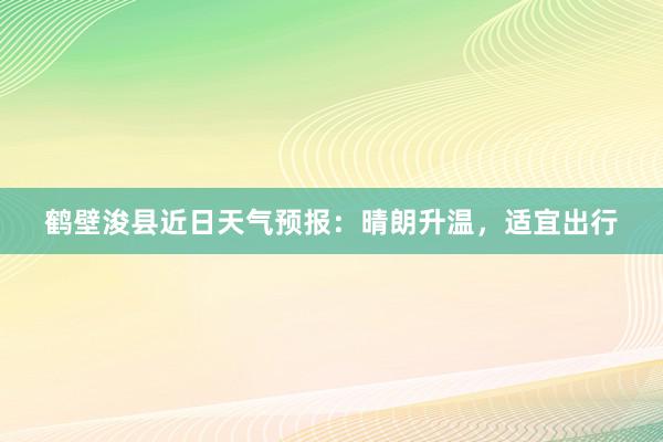 鹤壁浚县近日天气预报：晴朗升温，适宜出行