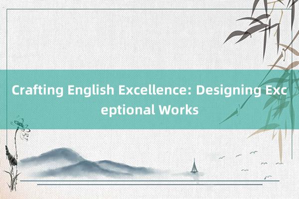 Crafting English Excellence: Designing Exceptional Works